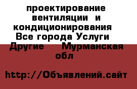 проектирование вентиляции  и кондиционирования - Все города Услуги » Другие   . Мурманская обл.